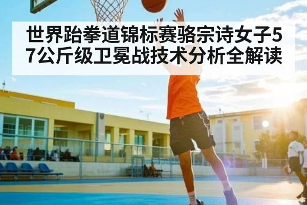 世界跆拳道锦标赛骆宗诗女子57公斤级卫冕战技术分析全解读