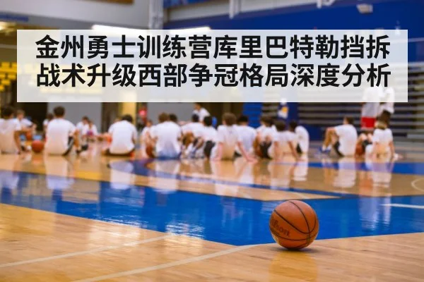 金州勇士训练营库里巴特勒挡拆战术升级西部争冠格局深度分析