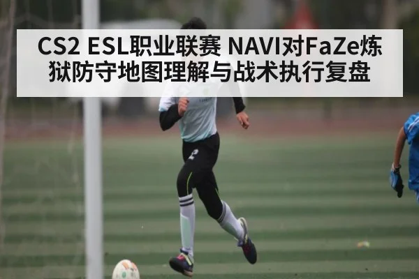 CS2 ESL职业联赛 NAVI对FaZe炼狱防守地图理解与战术执行复盘