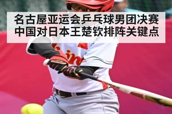 名古屋亚运会乒乓球男团决赛中国对日本王楚钦排阵关键点