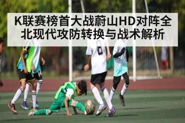 K联赛榜首大战蔚山HD对阵全北现代攻防转换与战术解析