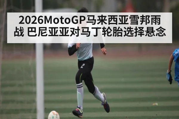 2026MotoGP马来西亚雪邦雨战 巴尼亚亚对马丁轮胎选择悬念